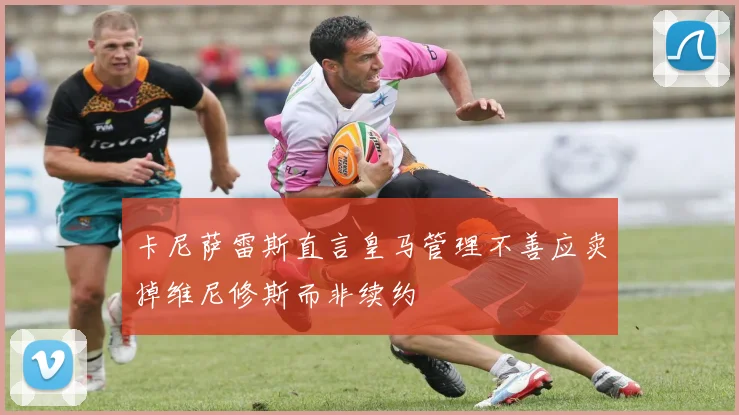 卡尼萨雷斯直言皇马管理不善应卖掉维尼修斯而非续约